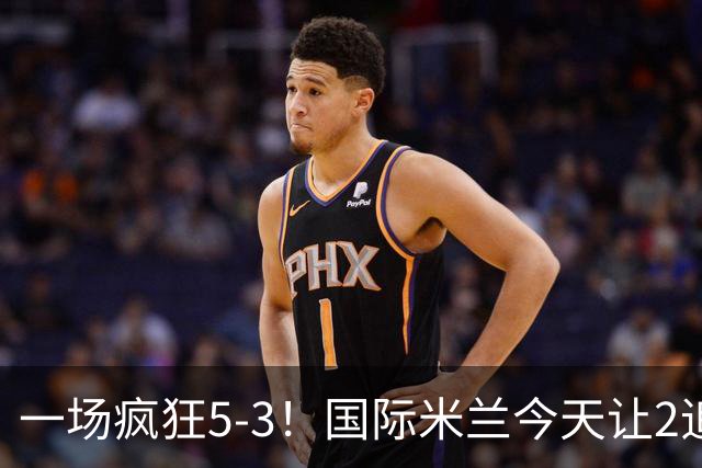 一场疯狂5-3！国际米兰今天让2追5后，再丢1球：意甲4连胜领跑