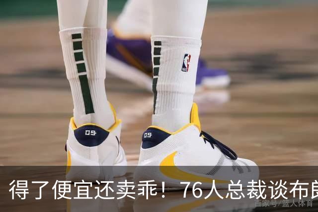 得了便宜还卖乖！76人总裁谈布朗：绿军交易赚了，本人还没缓过来