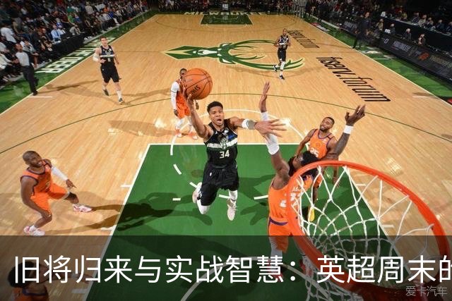 旧将归来与实战智慧：英超周末的激烈对决
