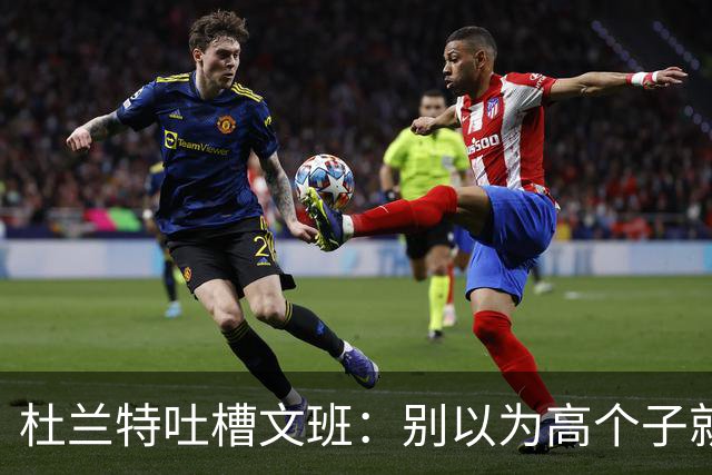 杜兰特吐槽文班：别以为高个子就能为所欲为，阿门可不是吃素的