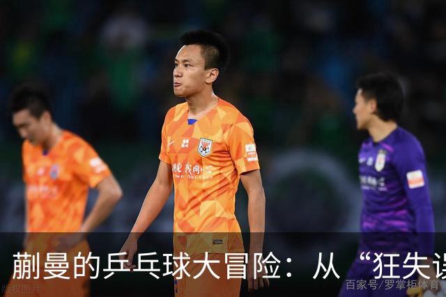 蒯曼的乒乓球大冒险：从“狂失误”到“稳进军